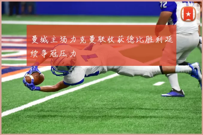 曼城主场力克曼联收获德比胜利延续争冠压力