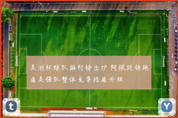 美洲杯球队排行榜出炉 阿根廷领跑南美强队整体竞争格局升级