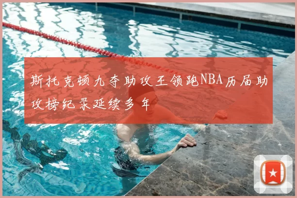 斯托克顿九夺助攻王领跑NBA历届助攻榜纪录延续多年