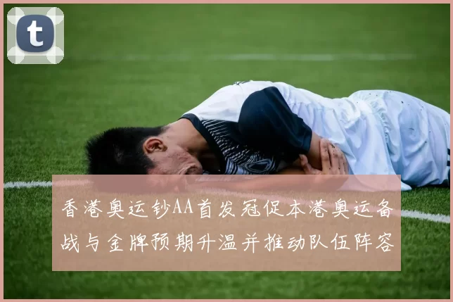 香港奥运钞AA首发冠促本港奥运备战与金牌预期升温并推动队伍阵容调整