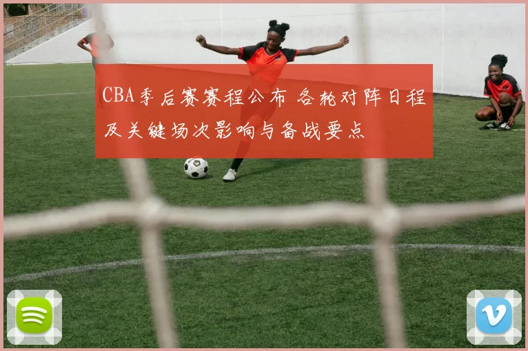 CBA季后赛赛程公布 各轮对阵日程及关键场次影响与备战要点
