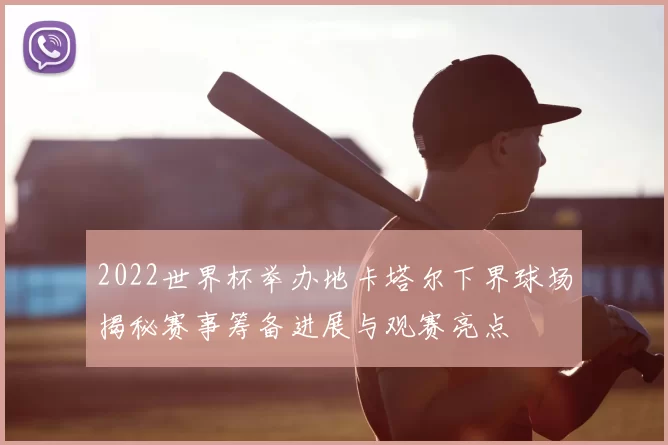 2022世界杯举办地卡塔尔下界球场揭秘赛事筹备进展与观赛亮点