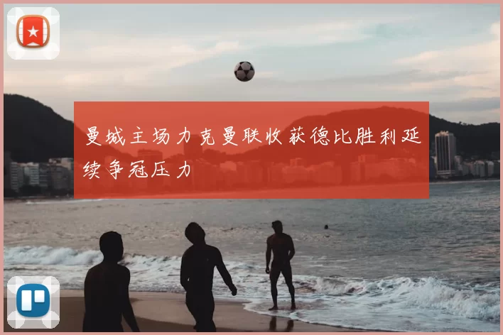 曼城主场力克曼联收获德比胜利延续争冠压力
