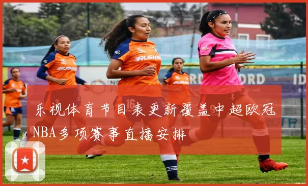 乐视体育节目表更新覆盖中超欧冠NBA多项赛事直播安排