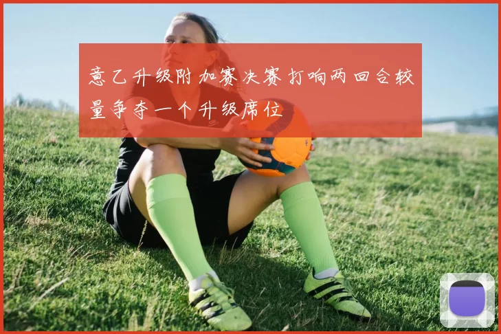意乙升级附加赛决赛打响两回合较量争夺一个升级席位
