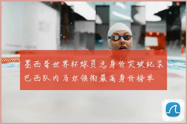 墨西哥世界杯球员总身价突破纪录巴西队内马尔领衔最高身价榜单