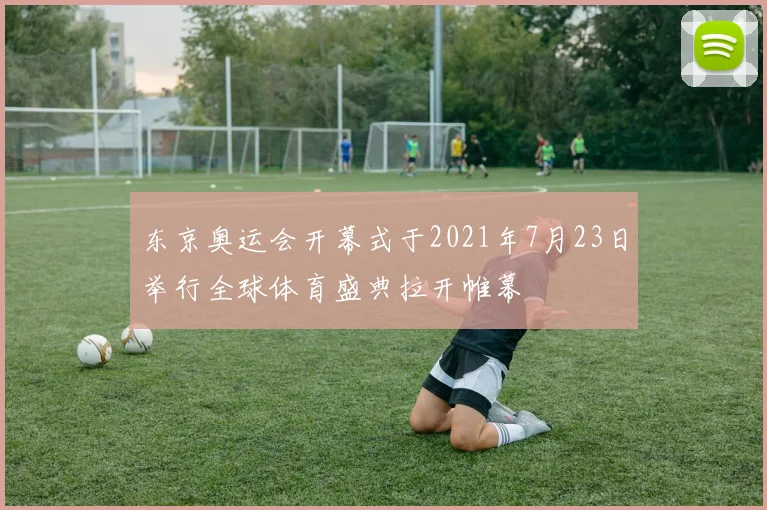 东京奥运会开幕式于2021年7月23日举行全球体育盛典拉开帷幕