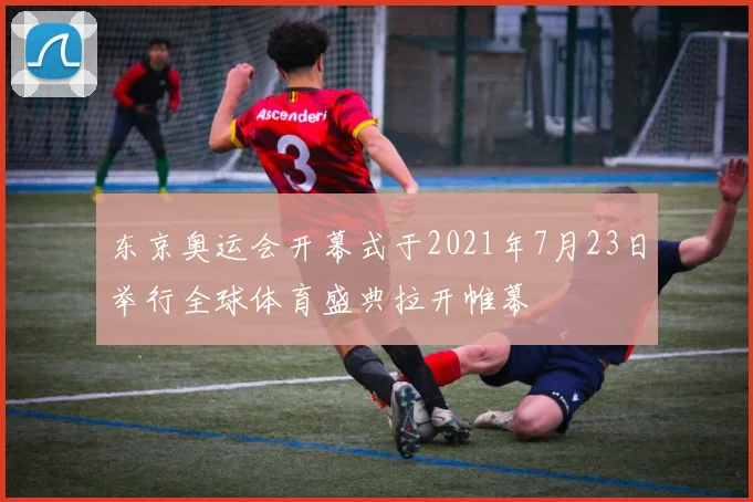 东京奥运会开幕式于2021年7月23日举行全球体育盛典拉开帷幕