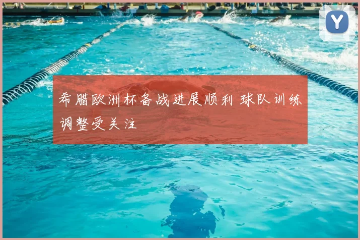 希腊欧洲杯备战进展顺利 球队训练调整受关注