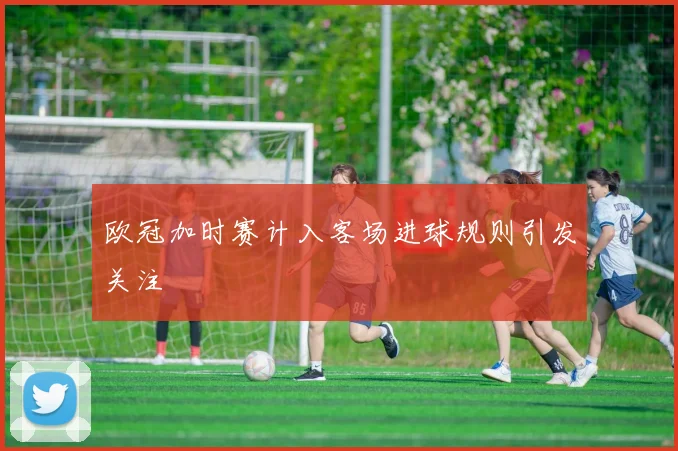 欧冠加时赛计入客场进球规则引发关注