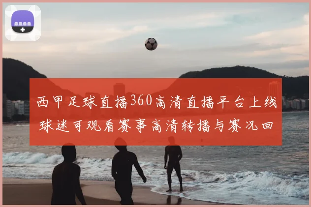 西甲足球直播360高清直播平台上线 球迷可观看赛事高清转播与赛况回放