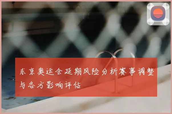 东京奥运会延期风险分析赛事调整与各方影响评估