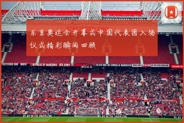 东京奥运会开幕式中国代表团入场仪式精彩瞬间回顾