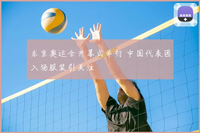 东京奥运会开幕式举行 中国代表团入场服装引关注