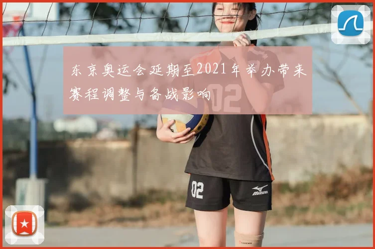 东京奥运会延期至2021年举办带来赛程调整与备战影响