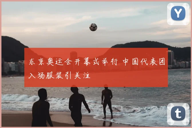 东京奥运会开幕式举行 中国代表团入场服装引关注