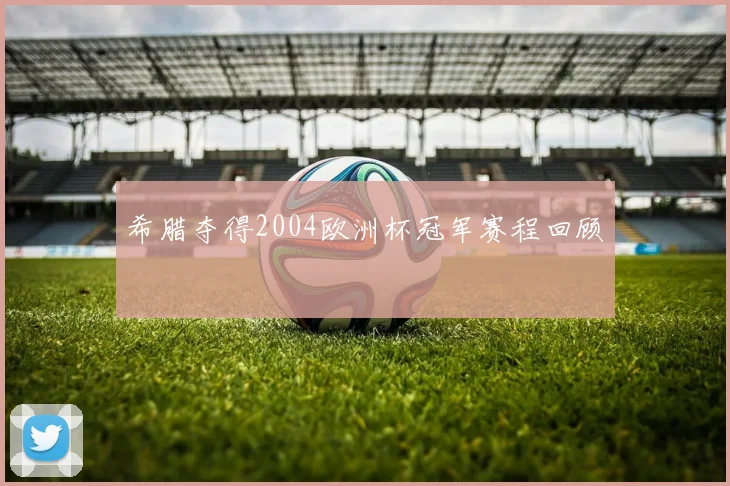 希腊夺得2004欧洲杯冠军赛程回顾