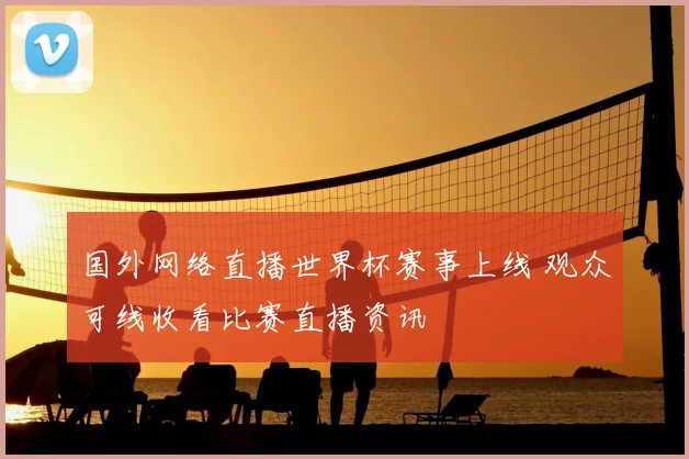国外网络直播世界杯赛事上线 观众可线收看比赛直播资讯