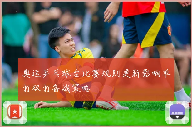 奥运乒乓球台比赛规则更新影响单打双打备战策略