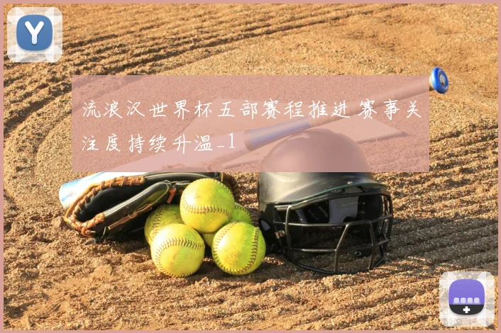 流浪汉世界杯五部赛程推进 赛事关注度持续升温_1