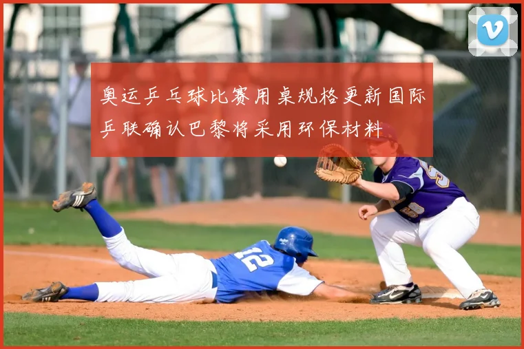 奥运乒乓球比赛用桌规格更新国际乒联确认巴黎将采用环保材料