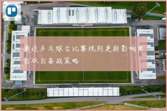 奥运乒乓球台比赛规则更新影响单打双打备战策略