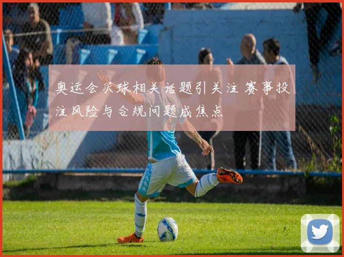 奥运会买球相关话题引关注 赛事投注风险与合规问题成焦点