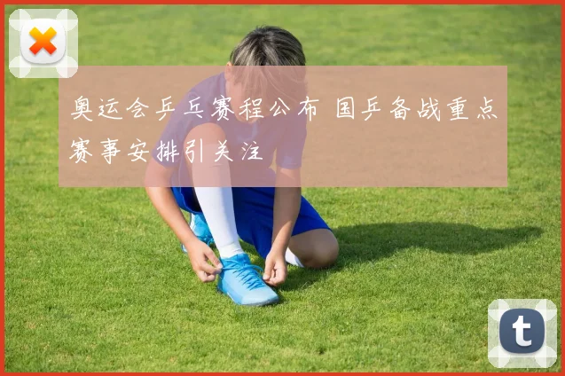 奥运会乒乓赛程公布 国乒备战重点赛事安排引关注