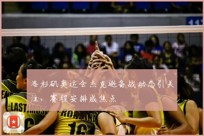 洛杉矶奥运会杰克逊备战动态引关注,赛程安排成焦点
