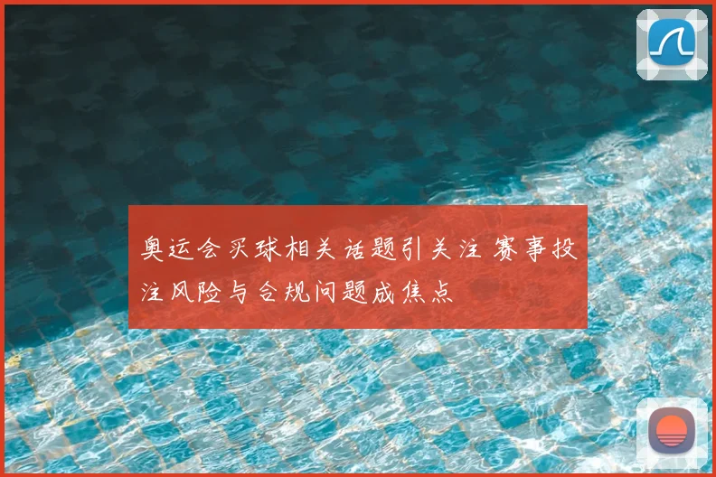 奥运会买球相关话题引关注 赛事投注风险与合规问题成焦点