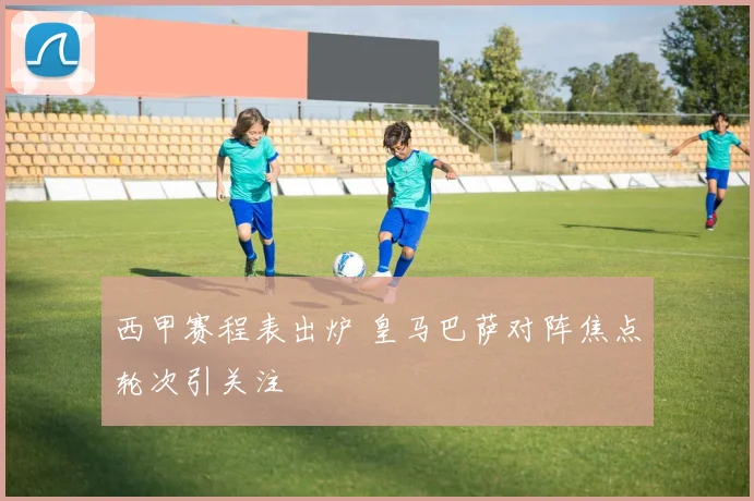 西甲赛程表出炉 皇马巴萨对阵焦点轮次引关注
