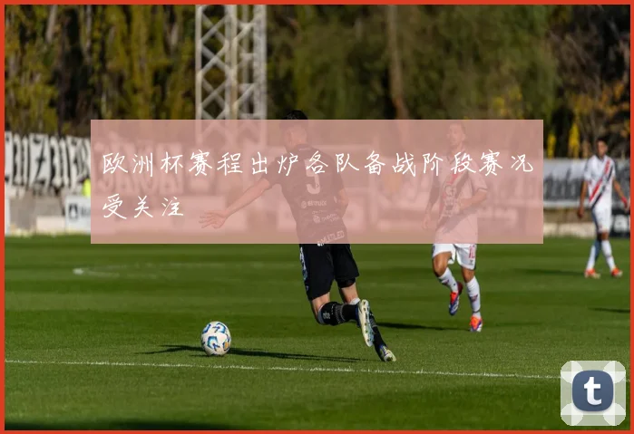 欧洲杯赛程出炉各队备战阶段赛况受关注